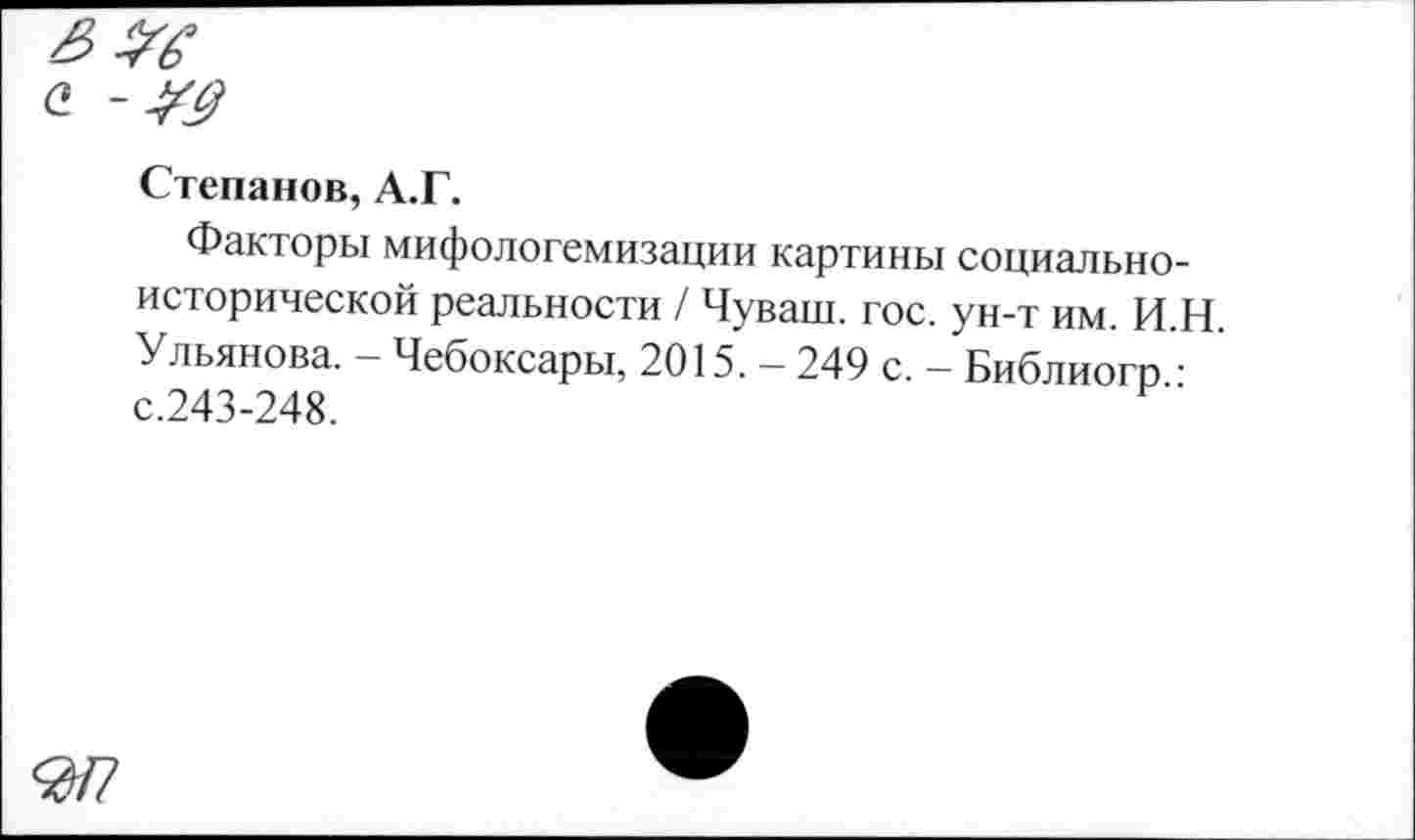 ﻿Степанов, А.Г.
Факторы мифологемизации картины социальноисторической реальности / Чуваш, гос. ун-т им. И.Н. Ульянова. - Чебоксары, 2015. - 249 с. - Библиогр • с.243-248.